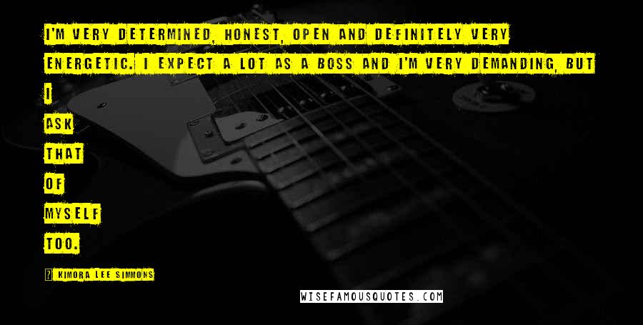 Kimora Lee Simmons Quotes: I'm very determined, honest, open and definitely very energetic. I expect a lot as a boss and I'm very demanding, but I ask that of myself too.