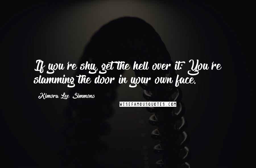 Kimora Lee Simmons Quotes: If you're shy, get the hell over it: You're slamming the door in your own face.