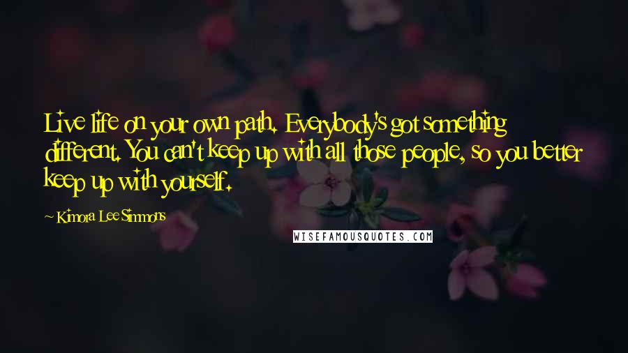 Kimora Lee Simmons Quotes: Live life on your own path. Everybody's got something different. You can't keep up with all those people, so you better keep up with yourself.