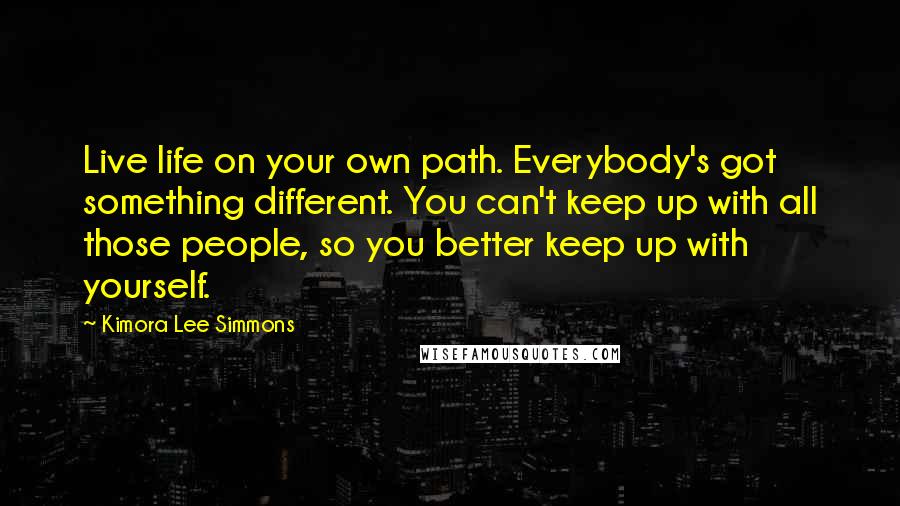 Kimora Lee Simmons Quotes: Live life on your own path. Everybody's got something different. You can't keep up with all those people, so you better keep up with yourself.