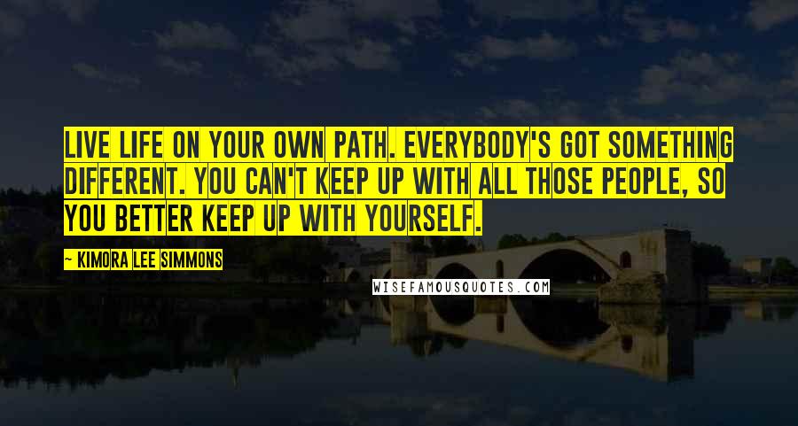 Kimora Lee Simmons Quotes: Live life on your own path. Everybody's got something different. You can't keep up with all those people, so you better keep up with yourself.