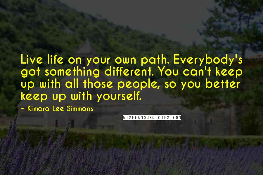 Kimora Lee Simmons Quotes: Live life on your own path. Everybody's got something different. You can't keep up with all those people, so you better keep up with yourself.