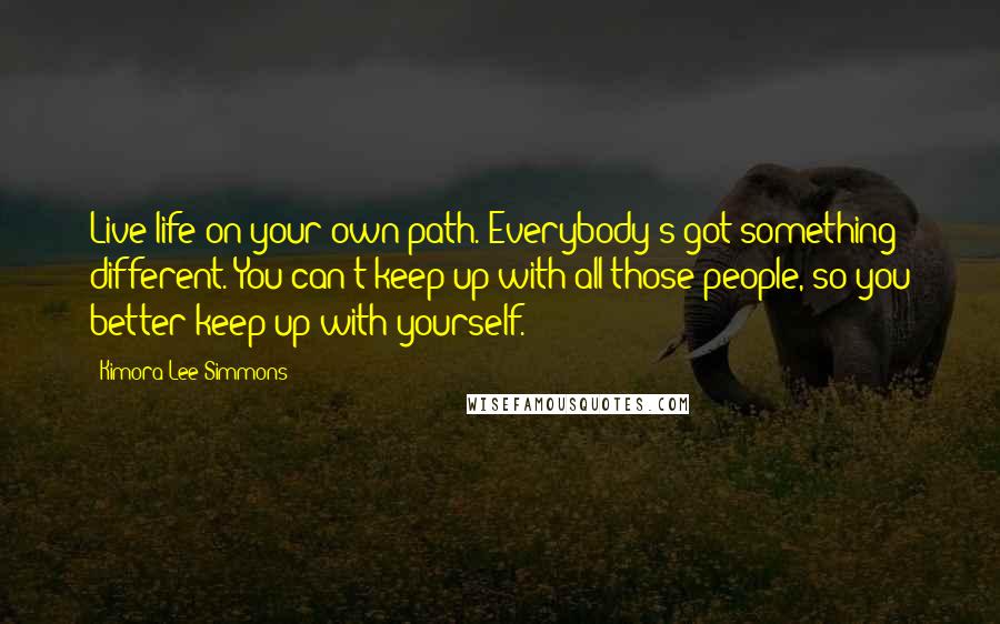 Kimora Lee Simmons Quotes: Live life on your own path. Everybody's got something different. You can't keep up with all those people, so you better keep up with yourself.