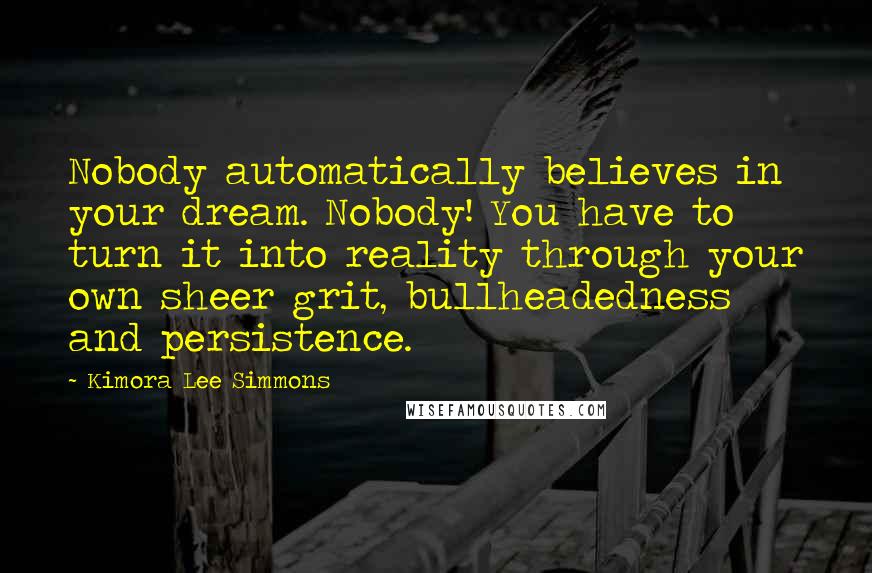 Kimora Lee Simmons Quotes: Nobody automatically believes in your dream. Nobody! You have to turn it into reality through your own sheer grit, bullheadedness and persistence.