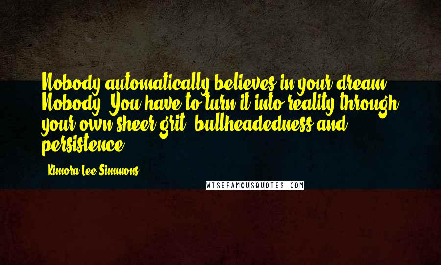 Kimora Lee Simmons Quotes: Nobody automatically believes in your dream. Nobody! You have to turn it into reality through your own sheer grit, bullheadedness and persistence.