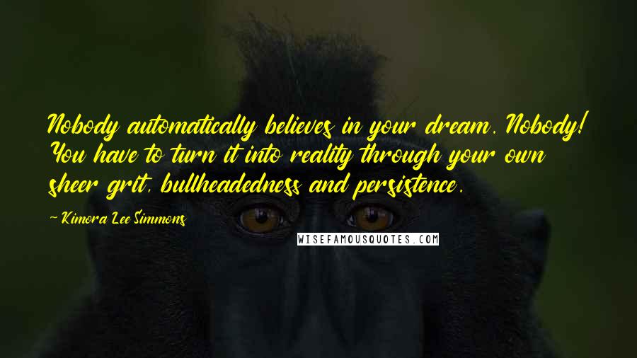 Kimora Lee Simmons Quotes: Nobody automatically believes in your dream. Nobody! You have to turn it into reality through your own sheer grit, bullheadedness and persistence.