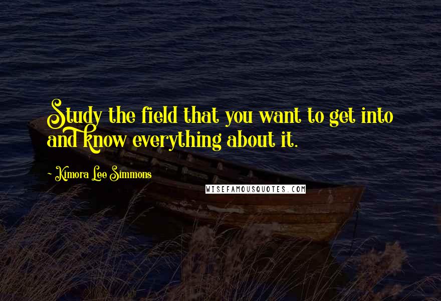Kimora Lee Simmons Quotes: Study the field that you want to get into and know everything about it.