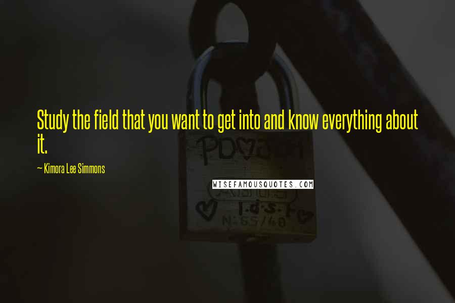 Kimora Lee Simmons Quotes: Study the field that you want to get into and know everything about it.