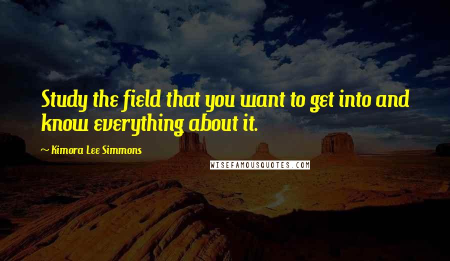 Kimora Lee Simmons Quotes: Study the field that you want to get into and know everything about it.