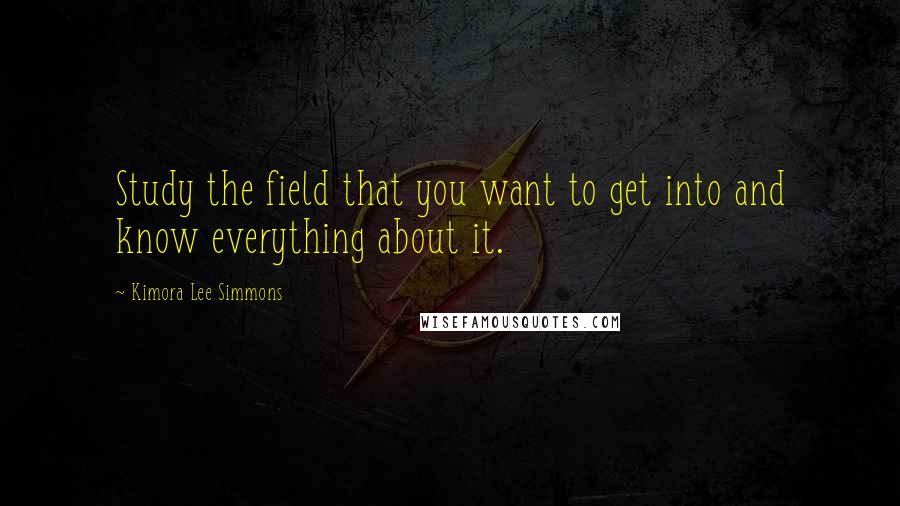 Kimora Lee Simmons Quotes: Study the field that you want to get into and know everything about it.