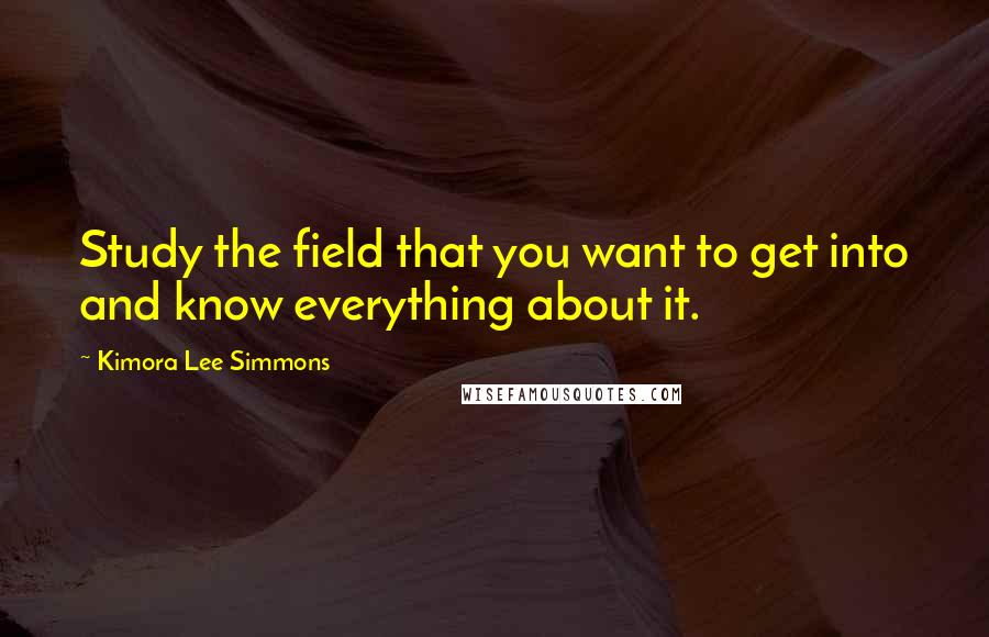 Kimora Lee Simmons Quotes: Study the field that you want to get into and know everything about it.