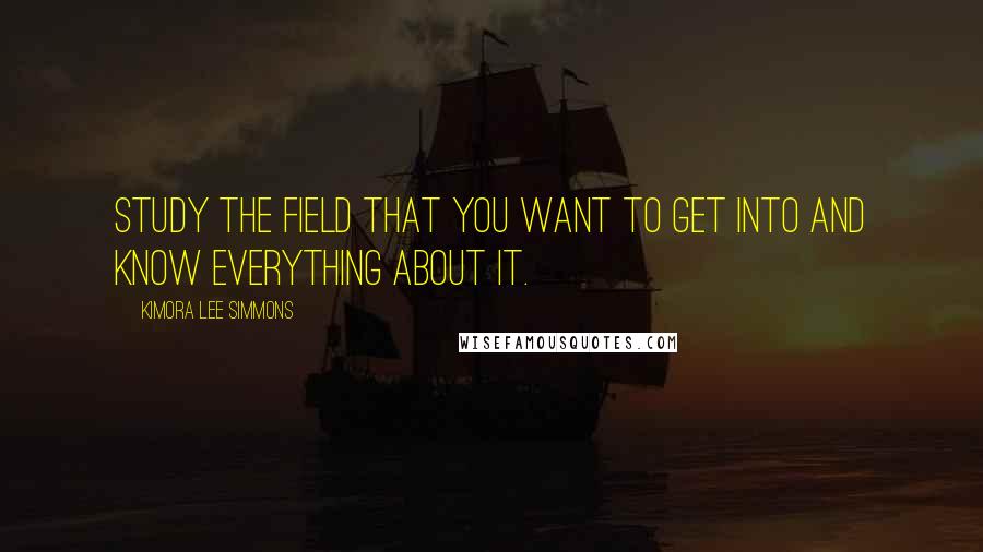 Kimora Lee Simmons Quotes: Study the field that you want to get into and know everything about it.