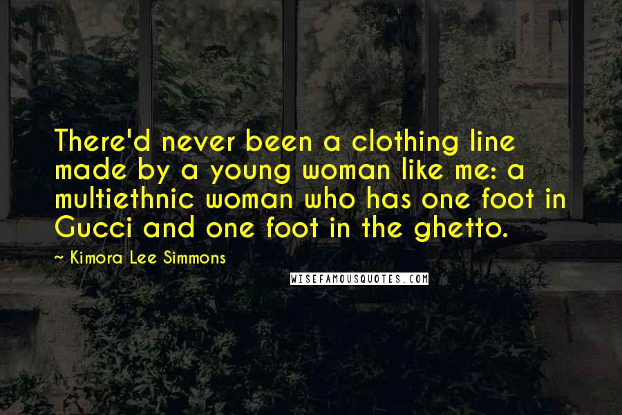 Kimora Lee Simmons Quotes: There'd never been a clothing line made by a young woman like me: a multiethnic woman who has one foot in Gucci and one foot in the ghetto.