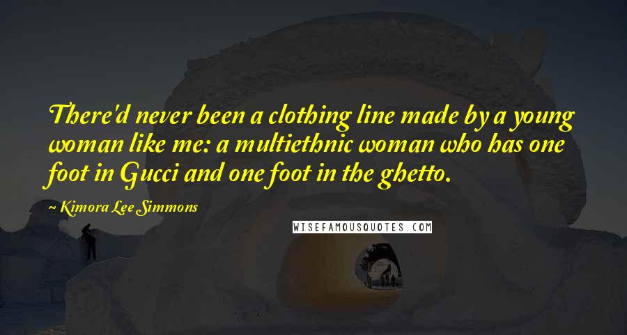 Kimora Lee Simmons Quotes: There'd never been a clothing line made by a young woman like me: a multiethnic woman who has one foot in Gucci and one foot in the ghetto.