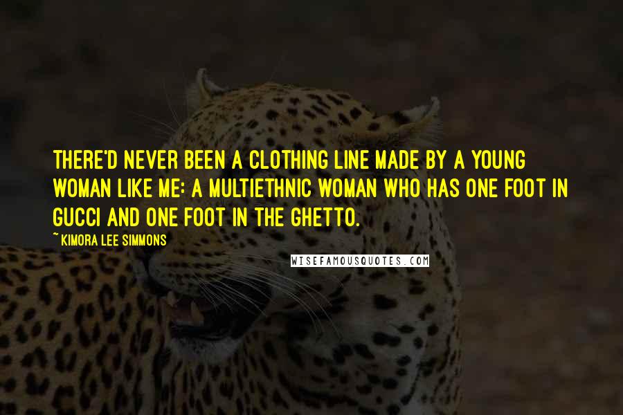 Kimora Lee Simmons Quotes: There'd never been a clothing line made by a young woman like me: a multiethnic woman who has one foot in Gucci and one foot in the ghetto.