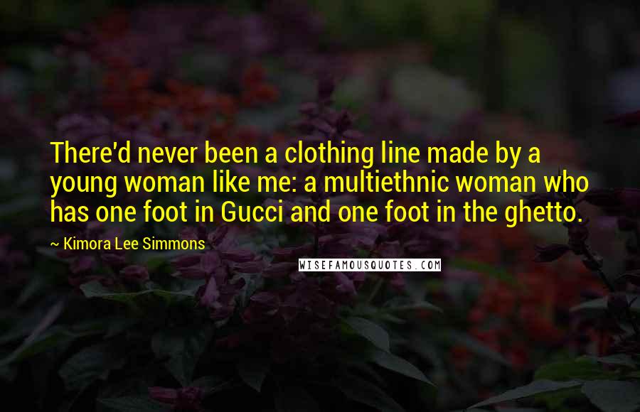 Kimora Lee Simmons Quotes: There'd never been a clothing line made by a young woman like me: a multiethnic woman who has one foot in Gucci and one foot in the ghetto.