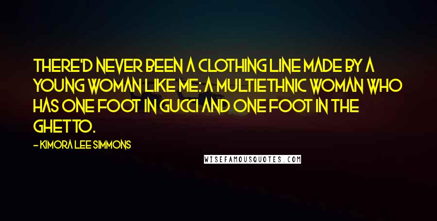 Kimora Lee Simmons Quotes: There'd never been a clothing line made by a young woman like me: a multiethnic woman who has one foot in Gucci and one foot in the ghetto.