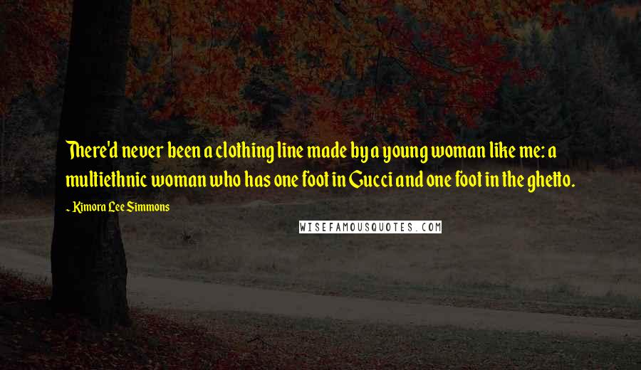 Kimora Lee Simmons Quotes: There'd never been a clothing line made by a young woman like me: a multiethnic woman who has one foot in Gucci and one foot in the ghetto.