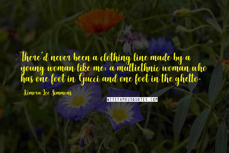 Kimora Lee Simmons Quotes: There'd never been a clothing line made by a young woman like me: a multiethnic woman who has one foot in Gucci and one foot in the ghetto.