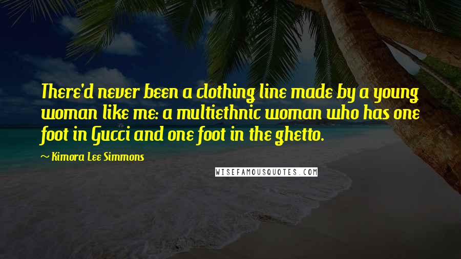 Kimora Lee Simmons Quotes: There'd never been a clothing line made by a young woman like me: a multiethnic woman who has one foot in Gucci and one foot in the ghetto.