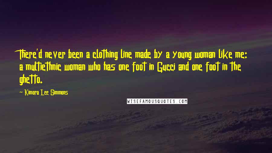 Kimora Lee Simmons Quotes: There'd never been a clothing line made by a young woman like me: a multiethnic woman who has one foot in Gucci and one foot in the ghetto.