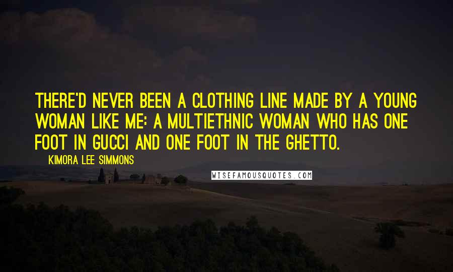 Kimora Lee Simmons Quotes: There'd never been a clothing line made by a young woman like me: a multiethnic woman who has one foot in Gucci and one foot in the ghetto.