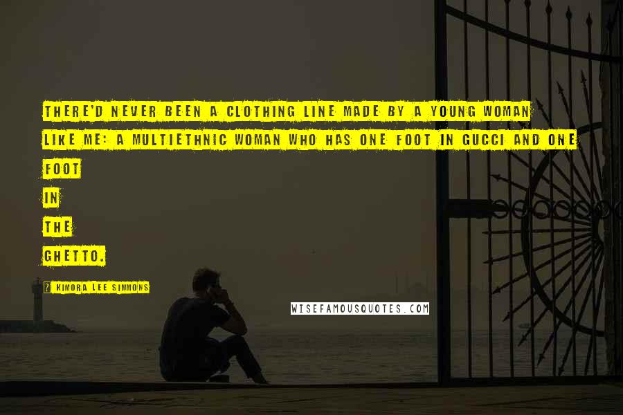 Kimora Lee Simmons Quotes: There'd never been a clothing line made by a young woman like me: a multiethnic woman who has one foot in Gucci and one foot in the ghetto.