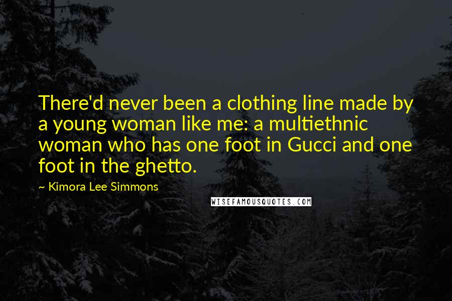 Kimora Lee Simmons Quotes: There'd never been a clothing line made by a young woman like me: a multiethnic woman who has one foot in Gucci and one foot in the ghetto.