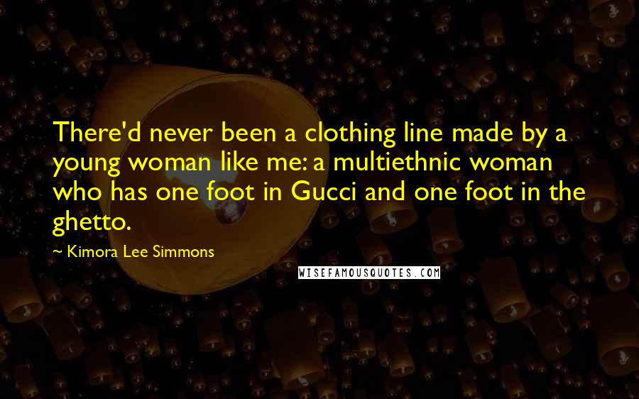 Kimora Lee Simmons Quotes: There'd never been a clothing line made by a young woman like me: a multiethnic woman who has one foot in Gucci and one foot in the ghetto.