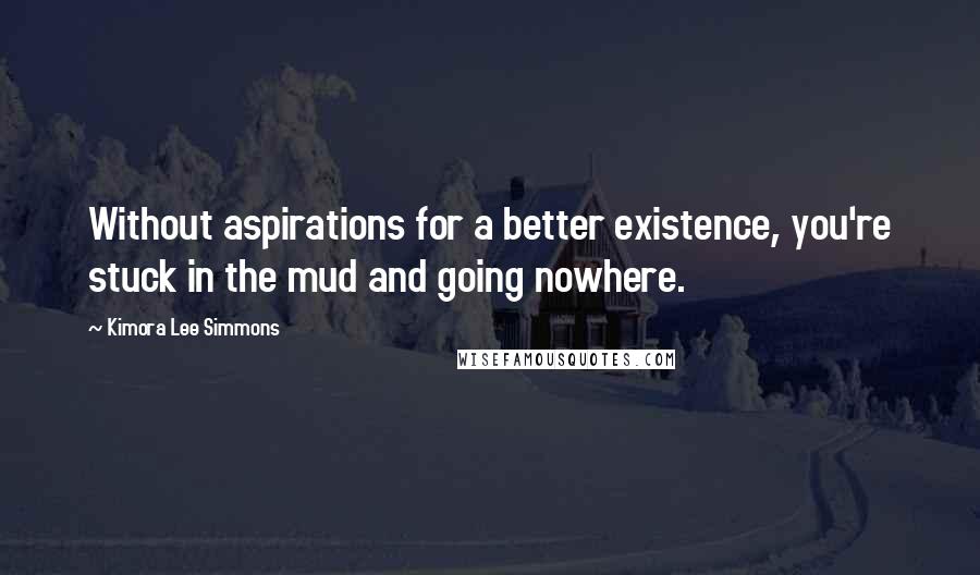 Kimora Lee Simmons Quotes: Without aspirations for a better existence, you're stuck in the mud and going nowhere.