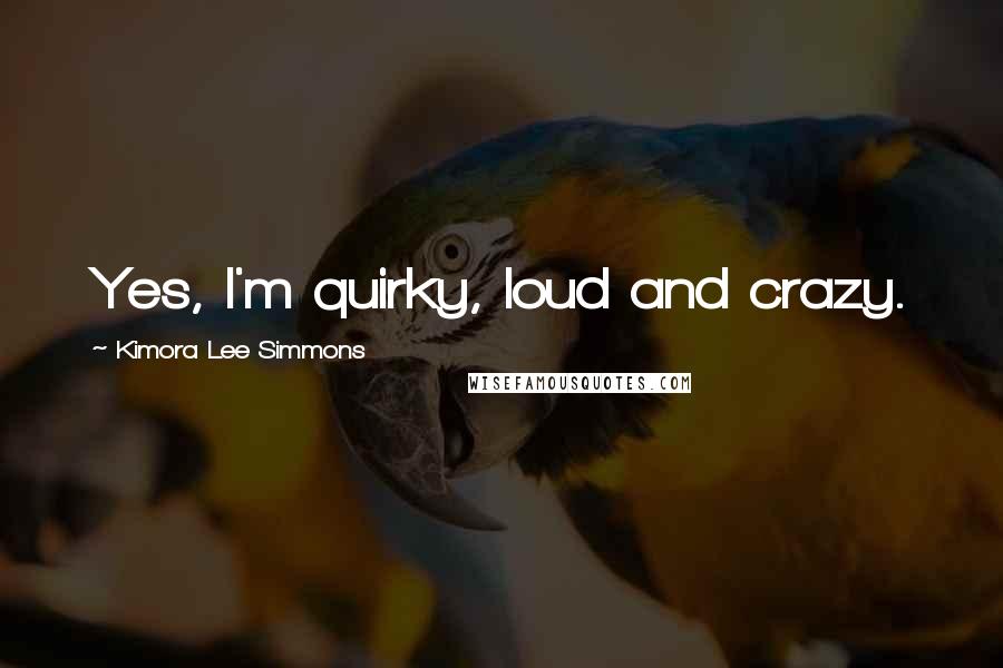 Kimora Lee Simmons Quotes: Yes, I'm quirky, loud and crazy.