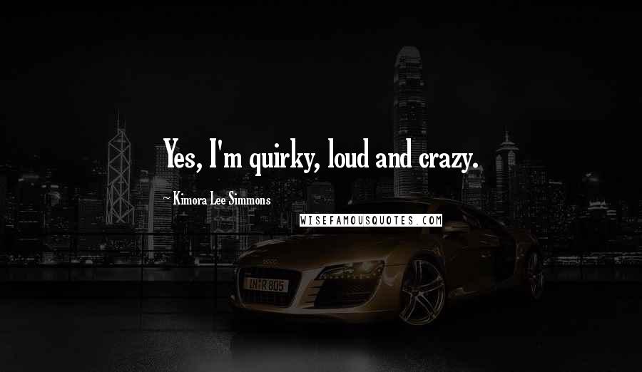 Kimora Lee Simmons Quotes: Yes, I'm quirky, loud and crazy.