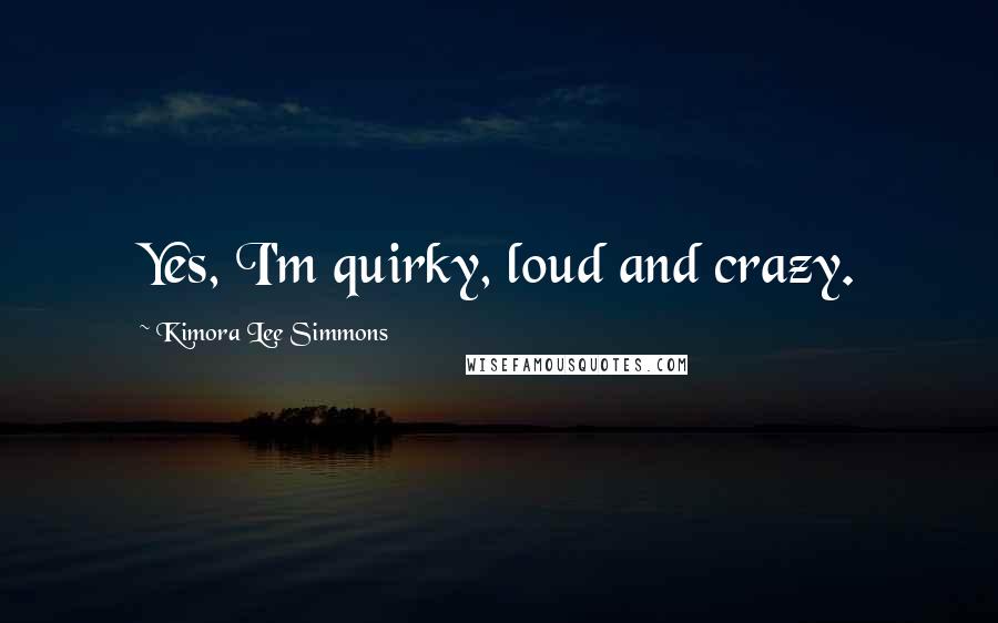 Kimora Lee Simmons Quotes: Yes, I'm quirky, loud and crazy.