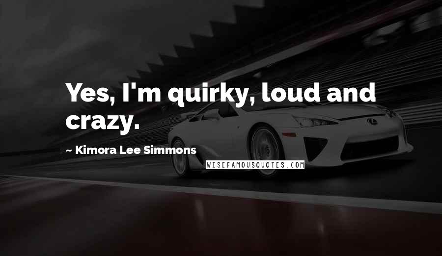 Kimora Lee Simmons Quotes: Yes, I'm quirky, loud and crazy.