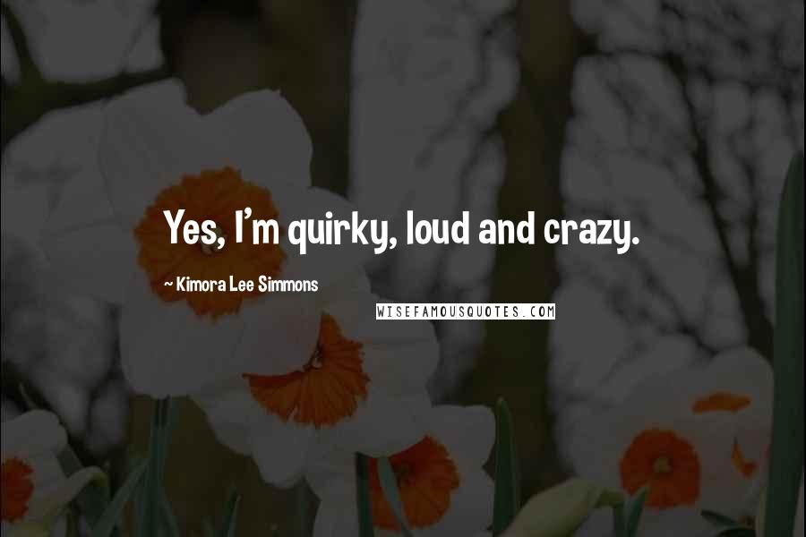 Kimora Lee Simmons Quotes: Yes, I'm quirky, loud and crazy.