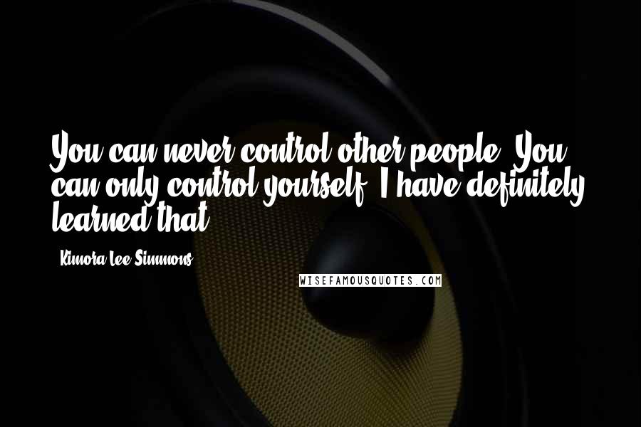 Kimora Lee Simmons Quotes: You can never control other people. You can only control yourself. I have definitely learned that.