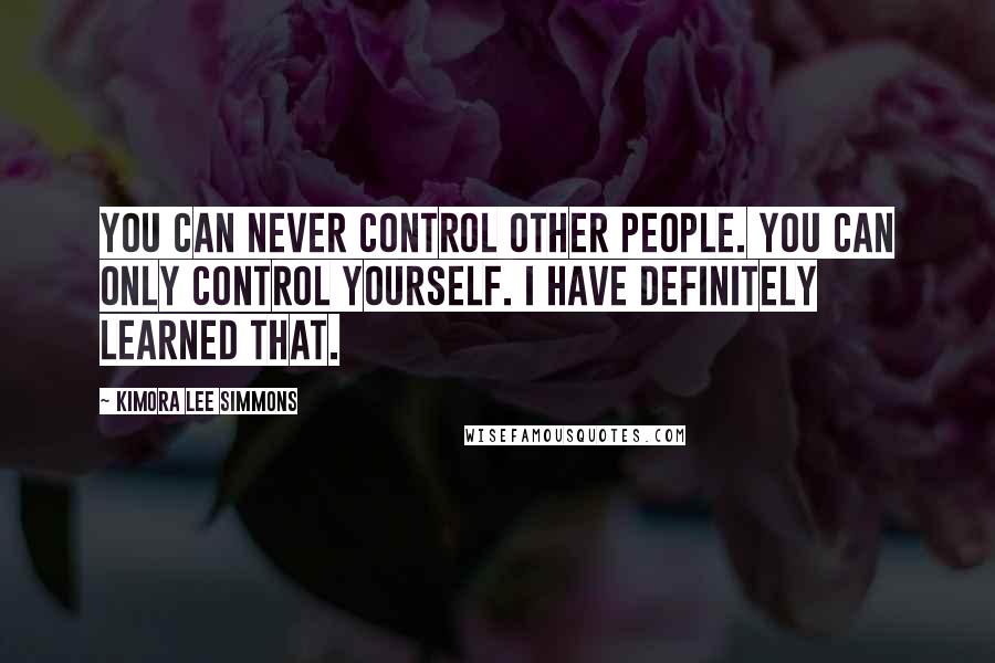 Kimora Lee Simmons Quotes: You can never control other people. You can only control yourself. I have definitely learned that.