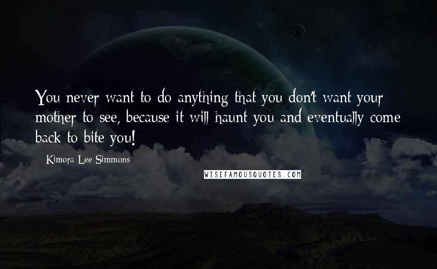 Kimora Lee Simmons Quotes: You never want to do anything that you don't want your mother to see, because it will haunt you and eventually come back to bite you!