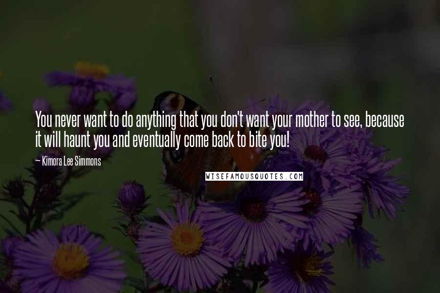 Kimora Lee Simmons Quotes: You never want to do anything that you don't want your mother to see, because it will haunt you and eventually come back to bite you!