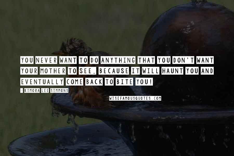 Kimora Lee Simmons Quotes: You never want to do anything that you don't want your mother to see, because it will haunt you and eventually come back to bite you!