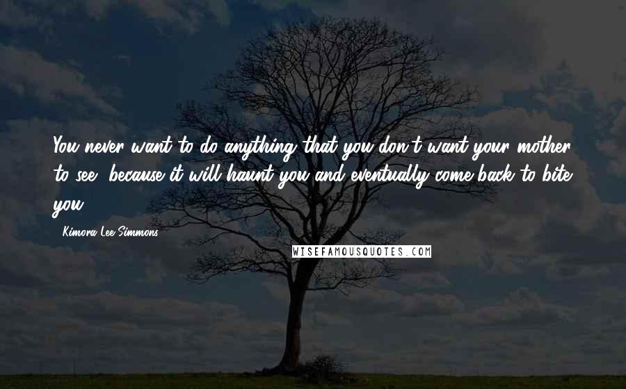 Kimora Lee Simmons Quotes: You never want to do anything that you don't want your mother to see, because it will haunt you and eventually come back to bite you!
