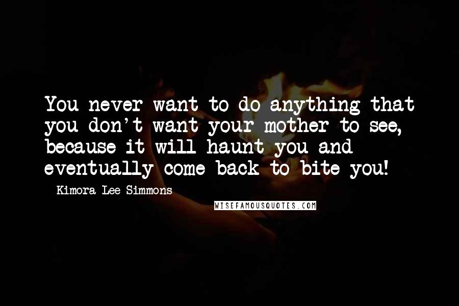 Kimora Lee Simmons Quotes: You never want to do anything that you don't want your mother to see, because it will haunt you and eventually come back to bite you!