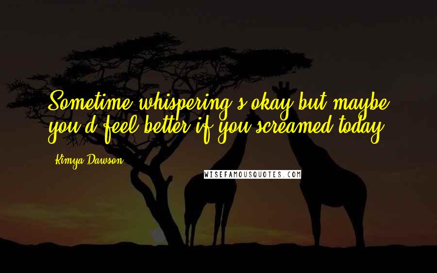 Kimya Dawson Quotes: Sometime whispering's okay but maybe you'd feel better if you screamed today.