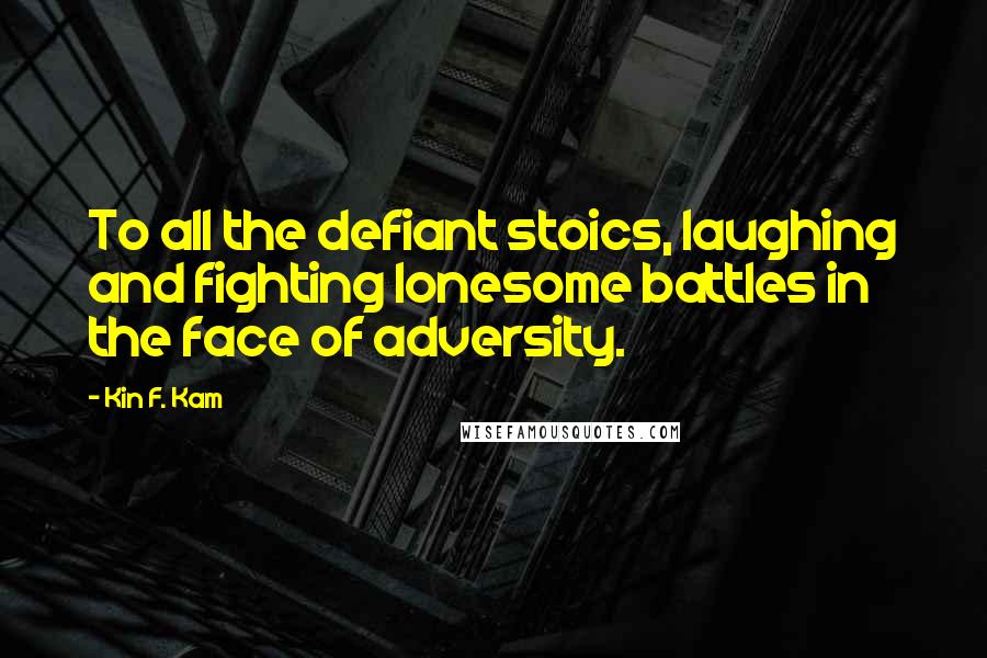 Kin F. Kam Quotes: To all the defiant stoics, laughing and fighting lonesome battles in the face of adversity.