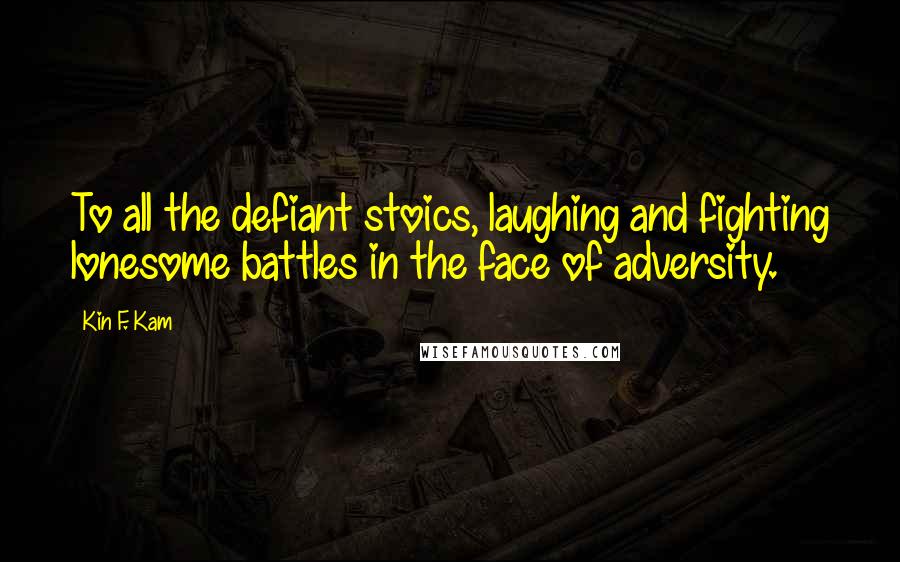 Kin F. Kam Quotes: To all the defiant stoics, laughing and fighting lonesome battles in the face of adversity.