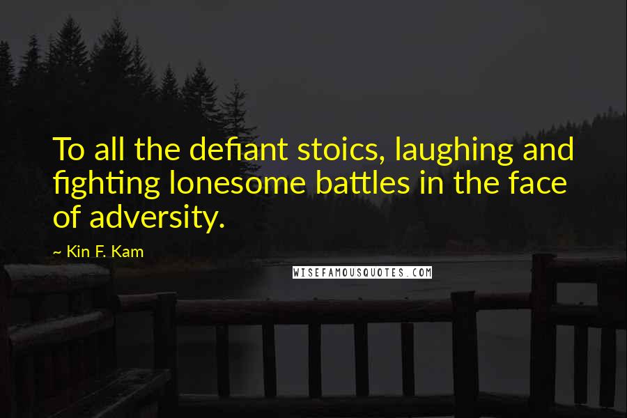 Kin F. Kam Quotes: To all the defiant stoics, laughing and fighting lonesome battles in the face of adversity.