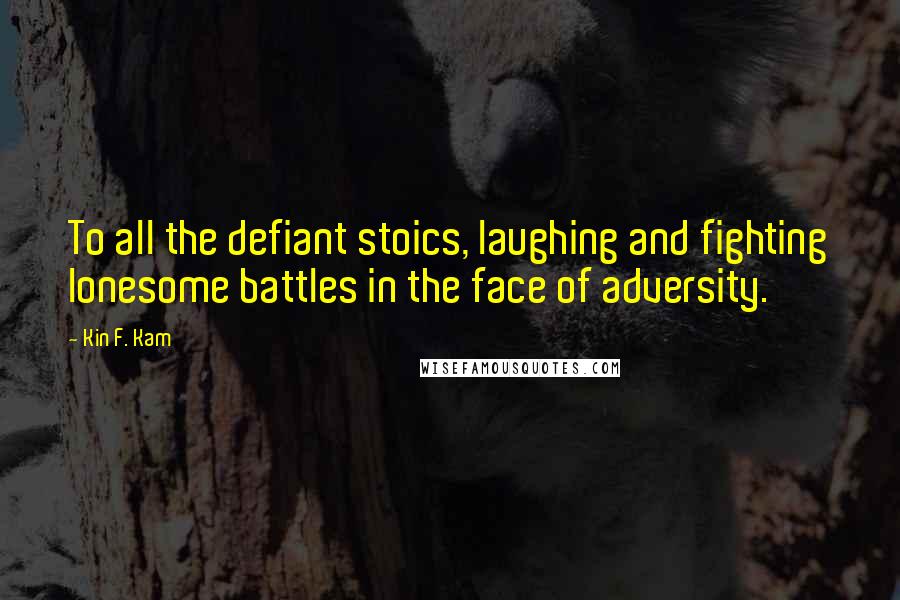 Kin F. Kam Quotes: To all the defiant stoics, laughing and fighting lonesome battles in the face of adversity.