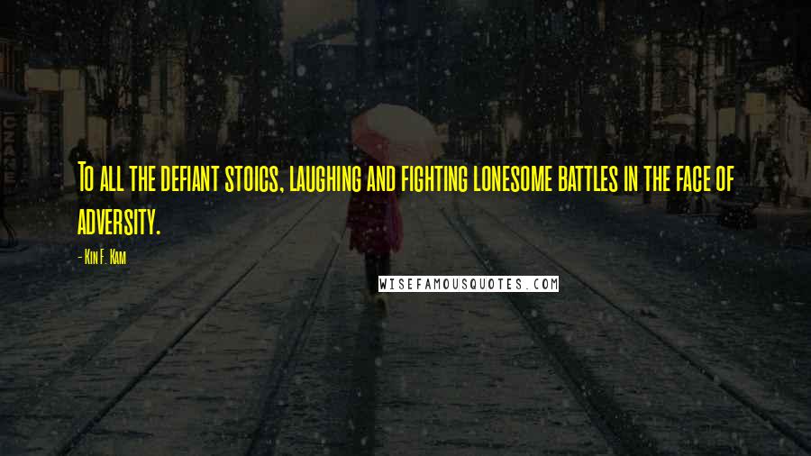 Kin F. Kam Quotes: To all the defiant stoics, laughing and fighting lonesome battles in the face of adversity.