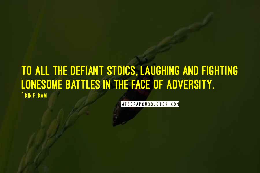 Kin F. Kam Quotes: To all the defiant stoics, laughing and fighting lonesome battles in the face of adversity.
