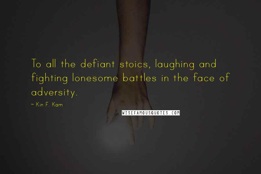 Kin F. Kam Quotes: To all the defiant stoics, laughing and fighting lonesome battles in the face of adversity.